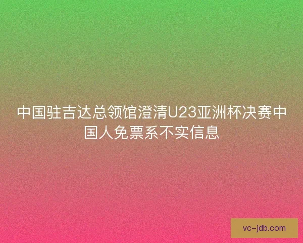 中国驻吉达总领馆澄清U23亚洲杯决赛中国人免票系不实信息