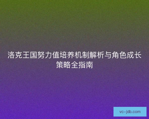 洛克王国努力值培养机制解析与角色成长策略全指南